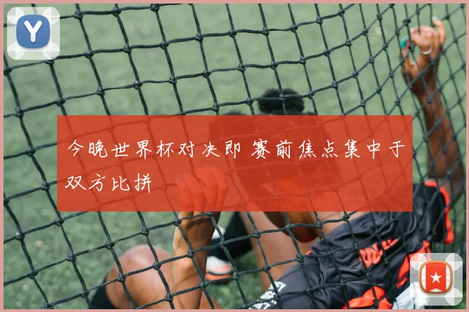 今晚世界杯对决即 赛前焦点集中于双方比拼
