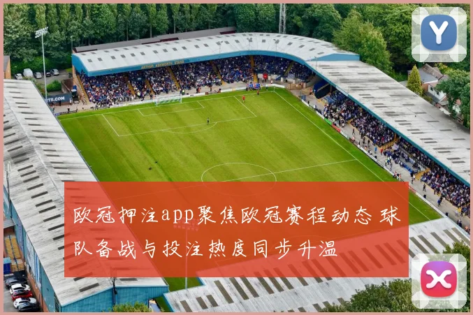欧冠押注app聚焦欧冠赛程动态 球队备战与投注热度同步升温