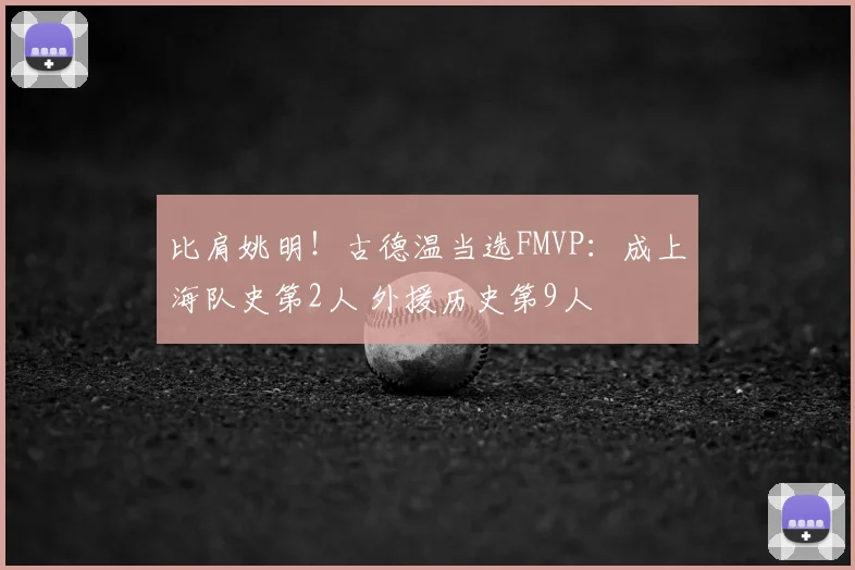比肩姚明！古德温当选FMVP：成上海队史第2人 外援历史第9人