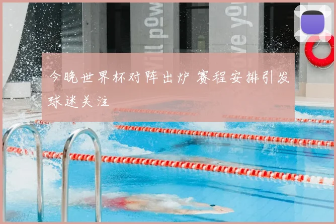 今晚世界杯对阵出炉 赛程安排引发球迷关注