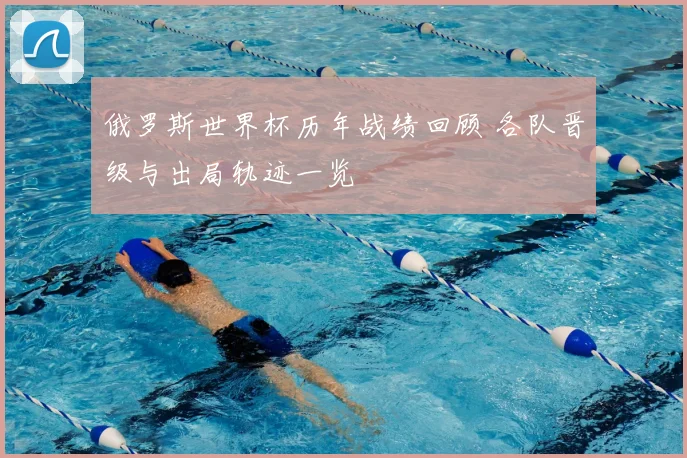 俄罗斯世界杯历年战绩回顾 各队晋级与出局轨迹一览