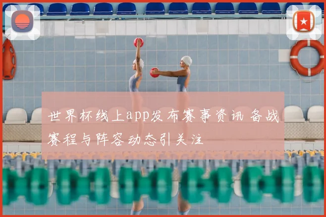世界杯线上app发布赛事资讯 备战赛程与阵容动态引关注
