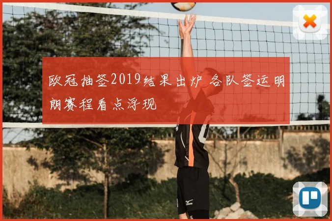 欧冠抽签2019结果出炉 各队签运明朗赛程看点浮现