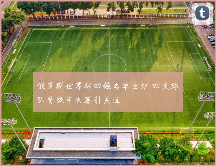 俄罗斯世界杯四强名单出炉 四支球队晋级半决赛引关注