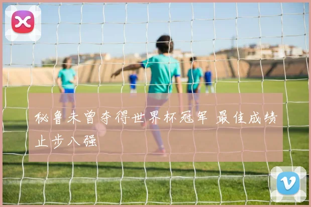 秘鲁未曾夺得世界杯冠军 最佳成绩止步八强