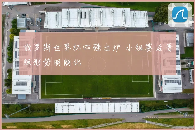 俄罗斯世界杯四强出炉 小组赛后晋级形势明朗化