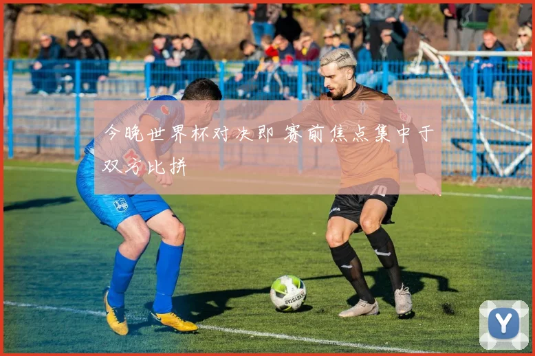 今晚世界杯对决即 赛前焦点集中于双方比拼