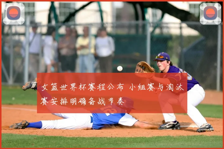 女篮世界杯赛程公布 小组赛与淘汰赛安排明确备战节奏