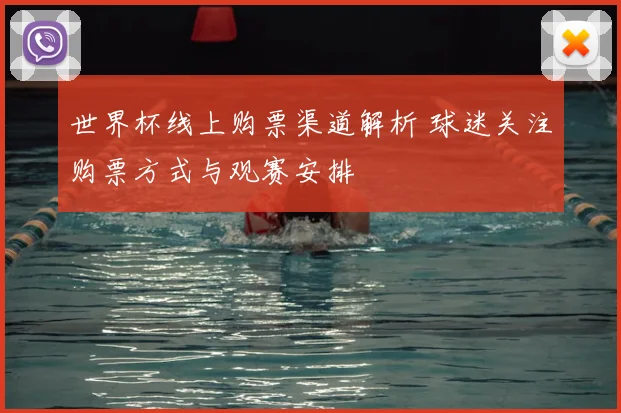世界杯线上购票渠道解析 球迷关注购票方式与观赛安排