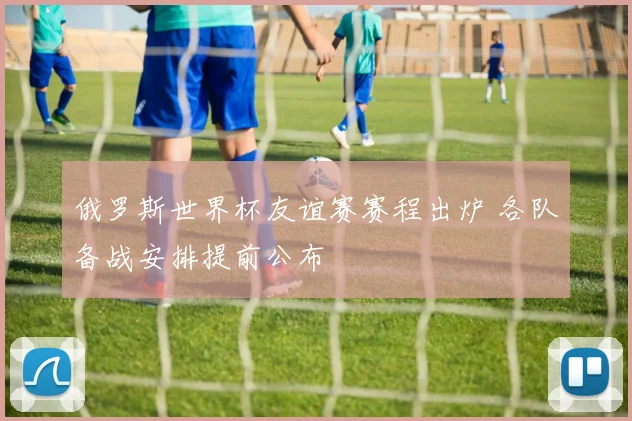 俄罗斯世界杯友谊赛赛程出炉 各队备战安排提前公布