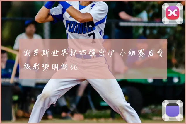 俄罗斯世界杯四强出炉 小组赛后晋级形势明朗化