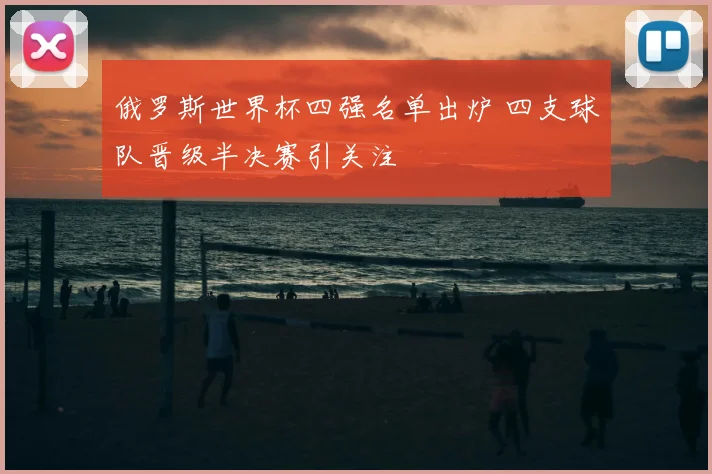 俄罗斯世界杯四强名单出炉 四支球队晋级半决赛引关注