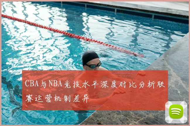 CBA与NBA竞技水平深度对比分析联赛运营机制差异