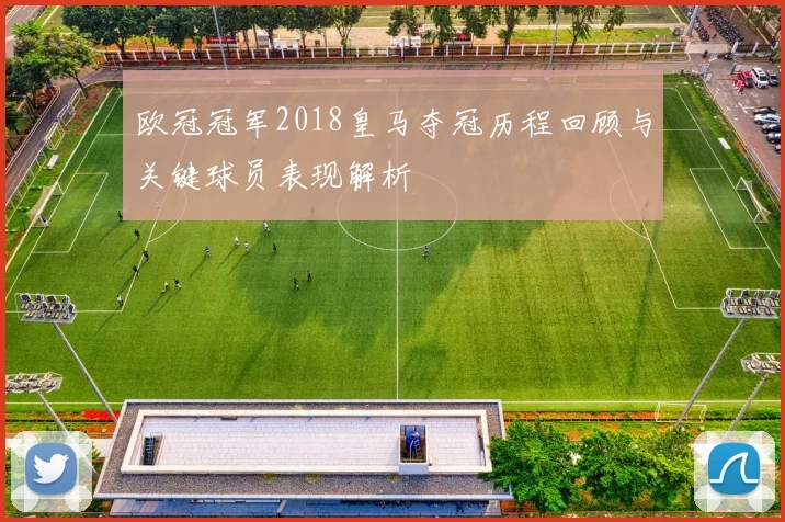 欧冠冠军2018皇马夺冠历程回顾与关键球员表现解析