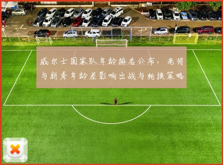 威尔士国家队年龄排名公布,老将与新秀年龄差影响出战与轮换策略