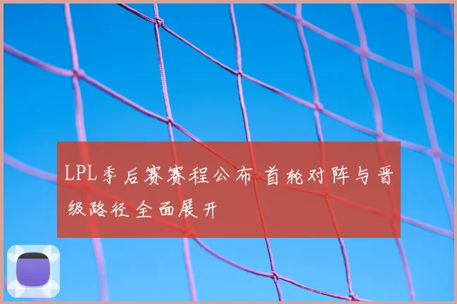 LPL季后赛赛程公布 首轮对阵与晋级路径全面展开