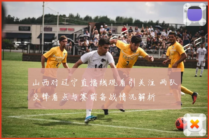 山西对辽宁直播线观看引关注 两队交锋看点与赛前备战情况解析