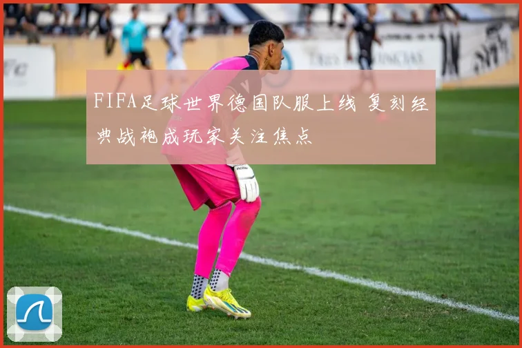 FIFA足球世界德国队服上线 复刻经典战袍成玩家关注焦点