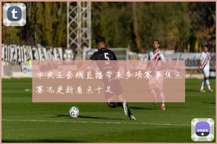 中央五套线直播带来多项赛事焦点赛况更新看点十足