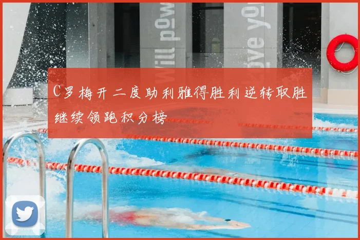 C罗梅开二度助利雅得胜利逆转取胜继续领跑积分榜