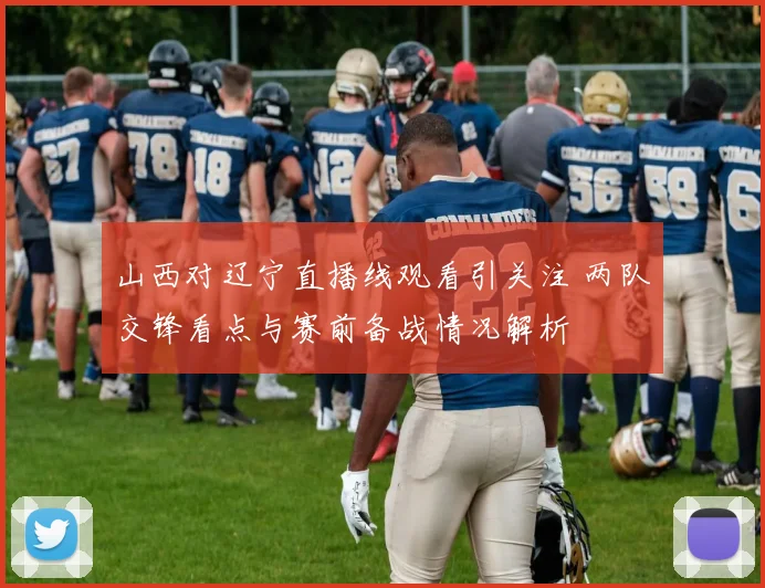 山西对辽宁直播线观看引关注 两队交锋看点与赛前备战情况解析