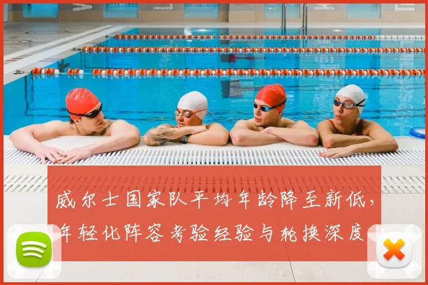 威尔士国家队平均年龄降至新低，年轻化阵容考验经验与轮换深度