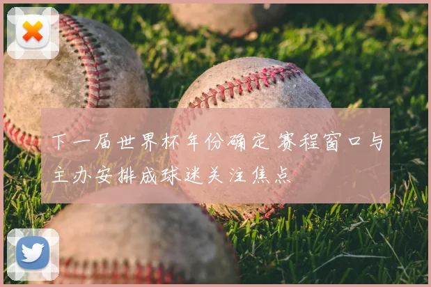 下一届世界杯年份确定 赛程窗口与主办安排成球迷关注焦点