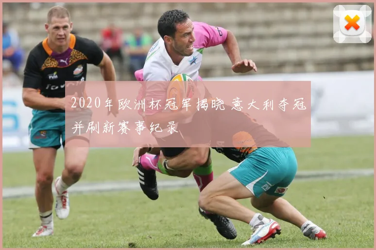 2020年欧洲杯冠军揭晓 意大利夺冠并刷新赛事纪录