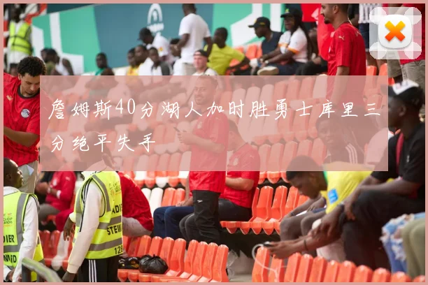 詹姆斯40分湖人加时胜勇士库里三分绝平失手