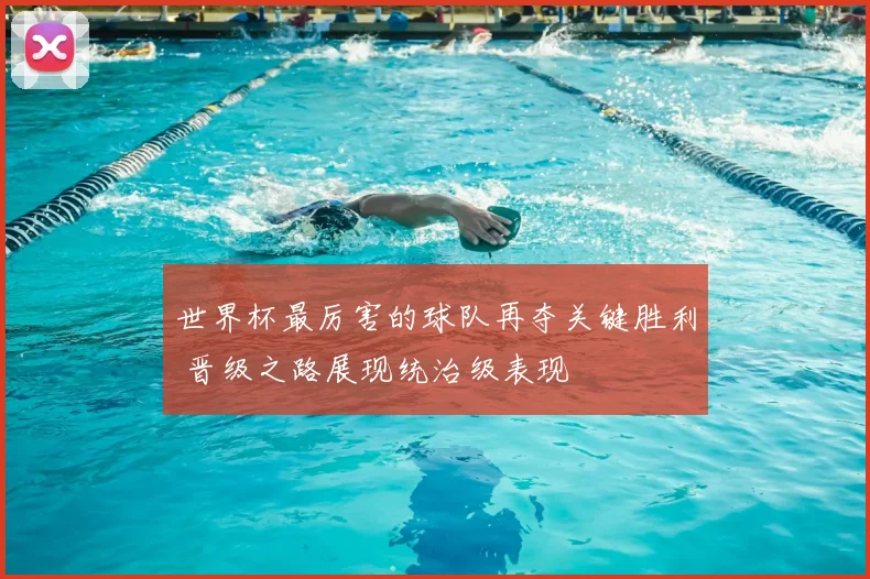 世界杯最厉害的球队再夺关键胜利 晋级之路展现统治级表现