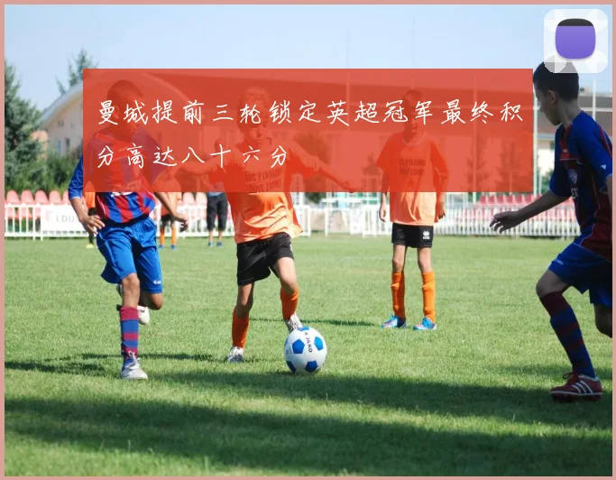 曼城提前三轮锁定英超冠军最终积分高达八十六分