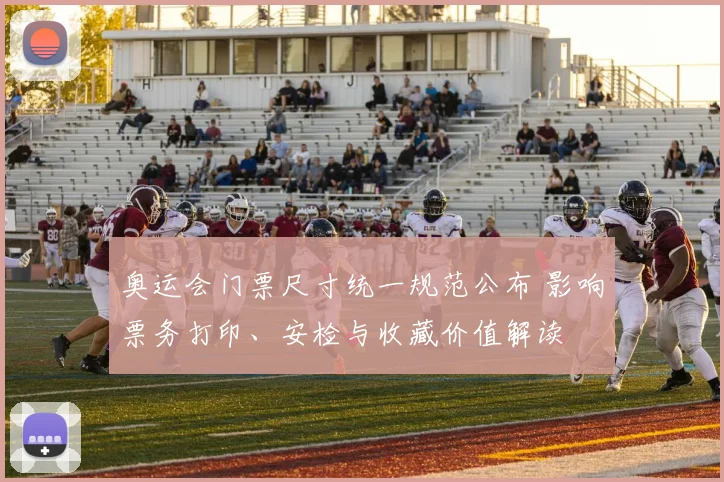 奥运会门票尺寸统一规范公布 影响票务打印、安检与收藏价值解读