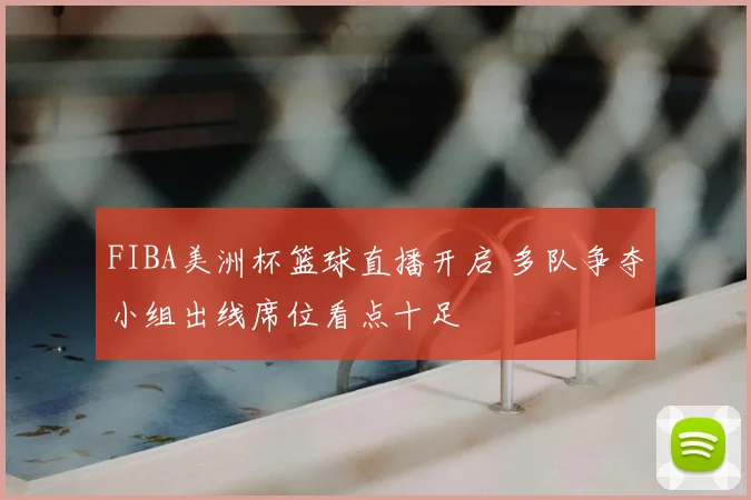 FIBA美洲杯篮球直播开启 多队争夺小组出线席位看点十足