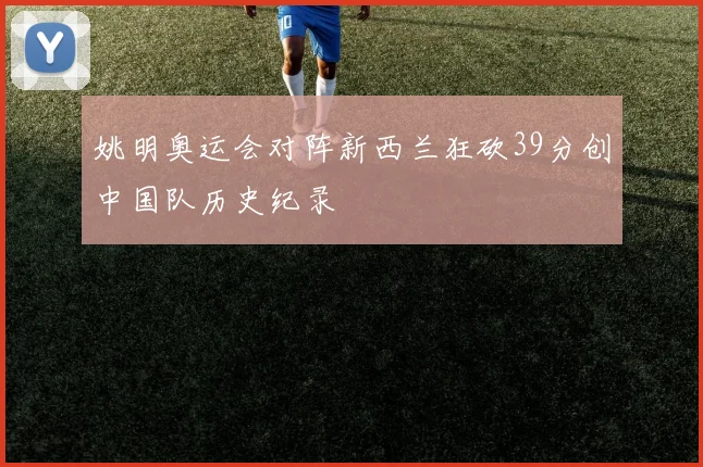 姚明奥运会对阵新西兰狂砍39分创中国队历史纪录