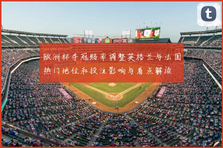 欧洲杯夺冠赔率调整英格兰与法国热门地位和投注影响与看点解读