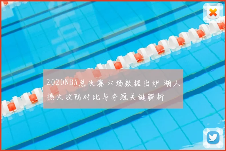 2020NBA总决赛六场数据出炉 湖人热火攻防对比与夺冠关键解析