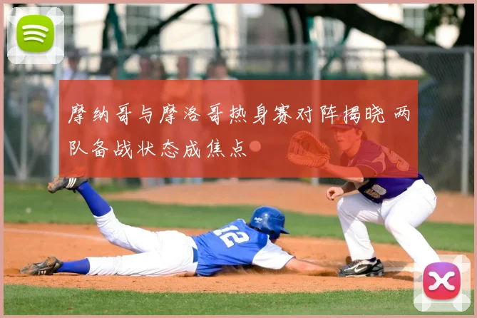 摩纳哥与摩洛哥热身赛对阵揭晓 两队备战状态成焦点