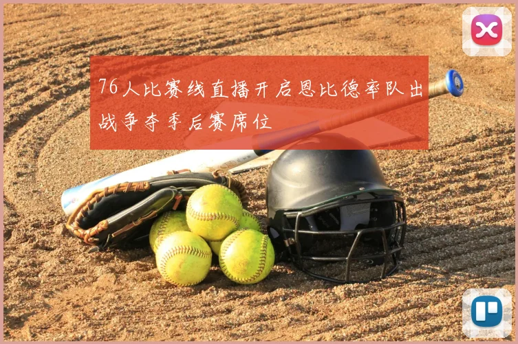 76人比赛线直播开启恩比德率队出战争夺季后赛席位