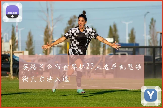英格兰公布世界杯23人名单凯恩领衔瓦尔迪入选