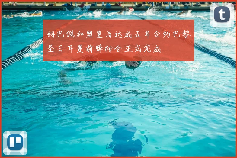 姆巴佩加盟皇马达成五年合约巴黎圣日耳曼前锋转会正式完成