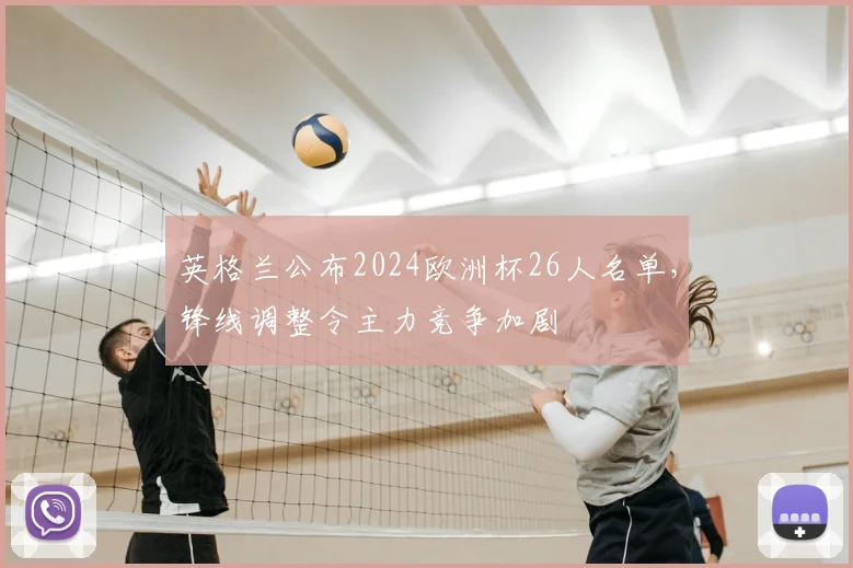 英格兰公布2024欧洲杯26人名单，锋线调整令主力竞争加剧