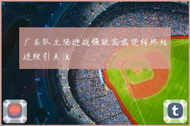 广东队主场迎战强敌完成逆转终结连败引关注