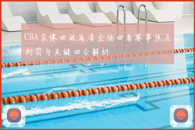 CBA录像回放高清全场回看赛事焦点判罚与关键回合解析