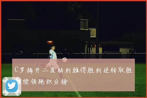 C罗梅开二度助利雅得胜利逆转取胜继续领跑积分榜