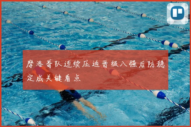 摩洛哥队连续压迫晋级八强后防稳定成关键看点