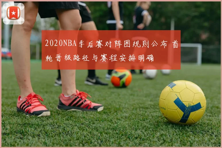 2020NBA季后赛对阵图规则公布 首轮晋级路径与赛程安排明确