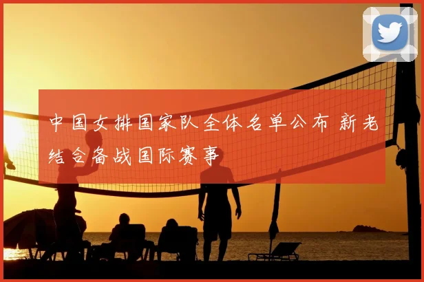 中国女排国家队全体名单公布 新老结合备战国际赛事