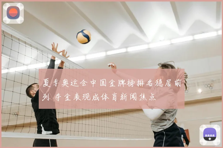 夏季奥运会中国金牌榜排名稳居前列 夺金表现成体育新闻焦点