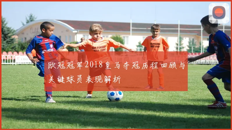 欧冠冠军2018皇马夺冠历程回顾与关键球员表现解析