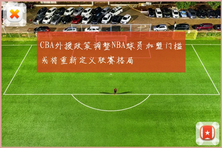 CBA外援政策调整NBA球员加盟门槛或将重新定义联赛格局